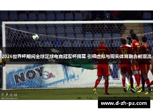 2026世界杯期间全球足球电竞冠军杯揭幕 引领虚拟与现实体育融合新潮流