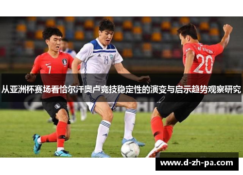 从亚洲杯赛场看恰尔汗奥卢竞技稳定性的演变与启示趋势观察研究 从亚洲杯赛场看恰尔汗奥卢竞技稳定性的演变与启示趋势观察研究