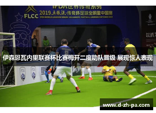 伊森恩瓦内里联赛杯比赛梅开二度助队晋级 展现惊人表现 伊森恩瓦内里联赛杯比赛梅开二度助队晋级 展现惊人表现