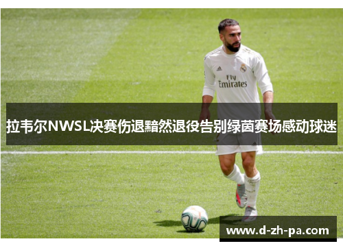 拉韦尔NWSL决赛伤退黯然退役告别绿茵赛场感动球迷 拉韦尔NWSL决赛伤退黯然退役告别绿茵赛场感动球迷
