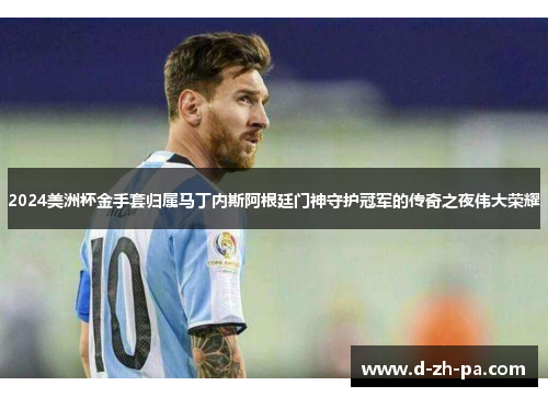 2024美洲杯金手套归属马丁内斯阿根廷门神守护冠军的传奇之夜伟大荣耀