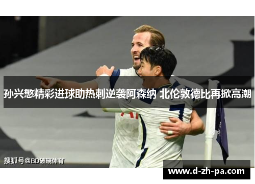 孙兴慜精彩进球助热刺逆袭阿森纳 北伦敦德比再掀高潮