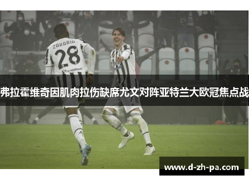 弗拉霍维奇因肌肉拉伤缺席尤文对阵亚特兰大欧冠焦点战 弗拉霍维奇因肌肉拉伤缺席尤文对阵亚特兰大欧冠焦点战