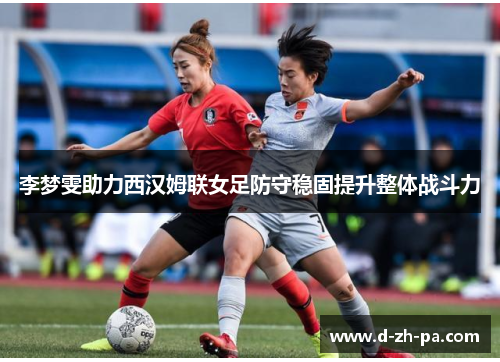 李梦雯助力西汉姆联女足防守稳固提升整体战斗力 李梦雯助力西汉姆联女足防守稳固提升整体战斗力